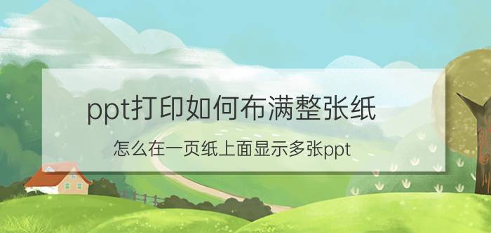 ppt打印如何布满整张纸 怎么在一页纸上面显示多张ppt？